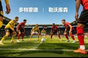 德甲第29轮焦点对决：多特蒙德主场迎战勒沃库森，强强碰撞看点十足